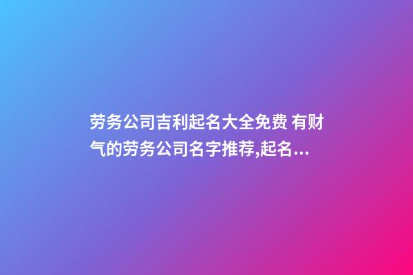 劳务公司吉利起名大全免费 有财气的劳务公司名字推荐,起名之家-第1张-公司起名-玄机派